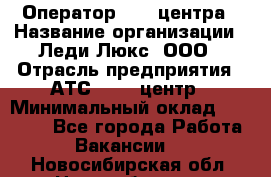 Оператор Call-центра › Название организации ­ Леди Люкс, ООО › Отрасль предприятия ­ АТС, call-центр › Минимальный оклад ­ 25 000 - Все города Работа » Вакансии   . Новосибирская обл.,Новосибирск г.